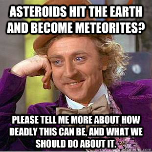 Asteroids hit the Earth and become meteorites? please tell me more about how deadly this can be, and what we should do about it.  Condescending Wonka