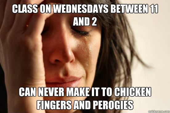 CLASS ON WEDNESDAYS BETWEEN 11 AND 2 CAN NEVER MAKE IT TO CHICKEN FINGERS AND PEROGIES  First World Problems