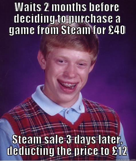 WAITS 2 MONTHS BEFORE DECIDING TO PURCHASE A GAME FROM STEAM FOR £40 STEAM SALE 3 DAYS LATER, DEDUCTING THE PRICE TO £12 Bad Luck Brian
