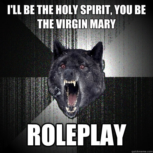 I'll be the Holy Spirit, You be the Virgin Mary ROLEPLAY  Insanity Wolf