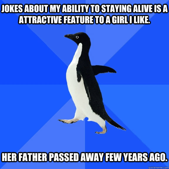 Jokes about my ability to staying alive is a attractive feature to a girl I like.   Her father passed away few years ago.  Socially Awkward Penguin
