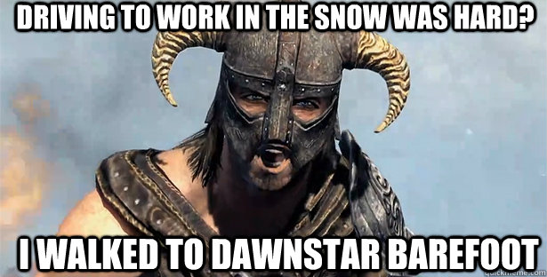 driving to work in the snow was hard? i walked to dawnstar barefoot  skyrim