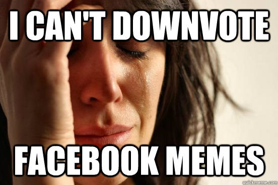 I can't downvote Facebook memes  First World Problems