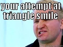 haha funny - YOUR ATTEMPT AT TRIANGLE SMILE  Misc