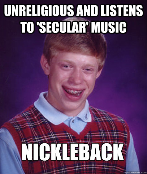 unreligious and listens to 'secular' music Nickleback  Bad Luck Brian