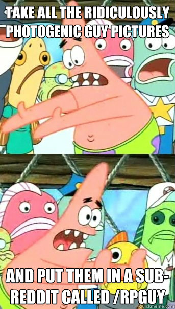 take all the ridiculously photogenic guy pictures  and put them in a sub-reddit called /rpguy  Push it somewhere else Patrick