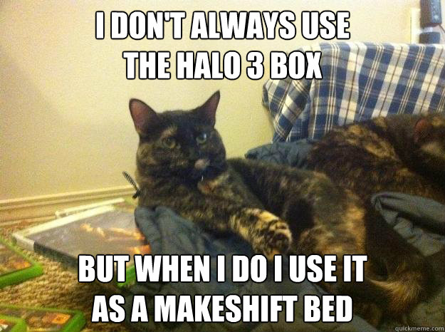 I don't always use 
the Halo 3 Box But when I do I use it 
as a makeshift bed  The Most Interesting Cat in the World
