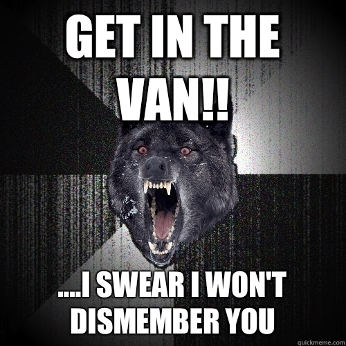 Get in the van!! ....I swear I won't dismember you  Insanity Wolf