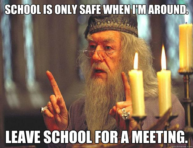 School is only safe when I'm around. Leave school for a meeting.  Dumbledore