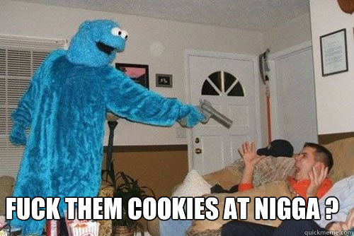 Fuck them cookies at nigga ? -  Fuck them cookies at nigga ?  Misc
