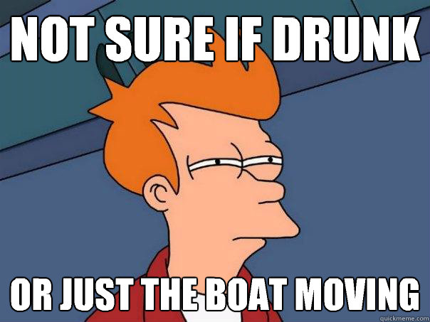 Not sure if drunk Or just the boat moving  Futurama Fry