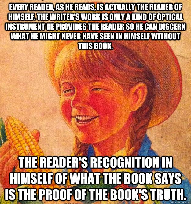 Every reader, as he reads, is actually the reader of himself. The writer's work is only a kind of optical instrument he provides the reader so he can discern what he might never have seen in himself without this book.  The reader's recognition in himself   Corny Joke 10 Girl Peggy Sue