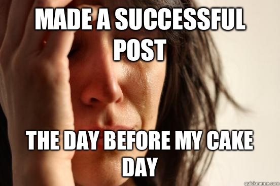 Made a successful post The day before my cake day   First World Problems