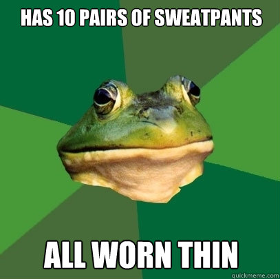 Has 10 pairs of sweatpants All worn thin  Foul Bachelor Frog