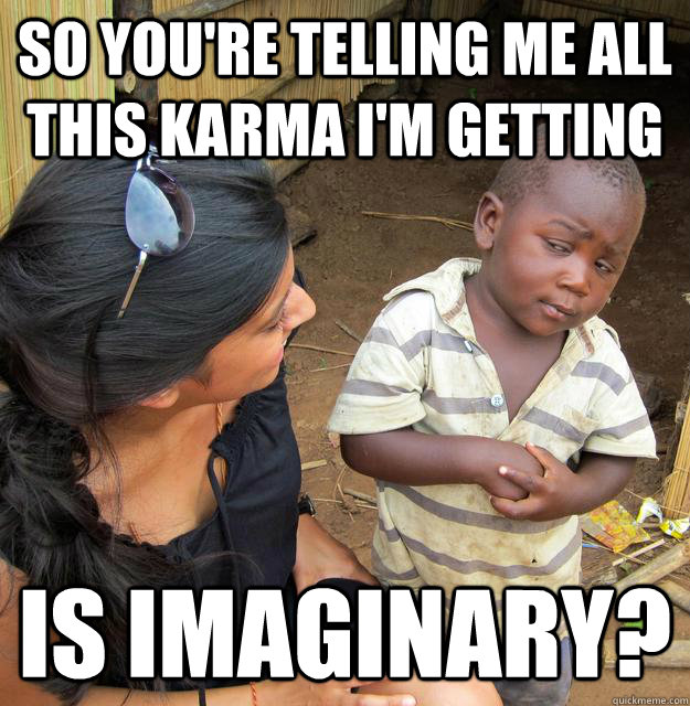 So you're telling me all this karma i'm getting is imaginary?   Skeptical Third World Baby