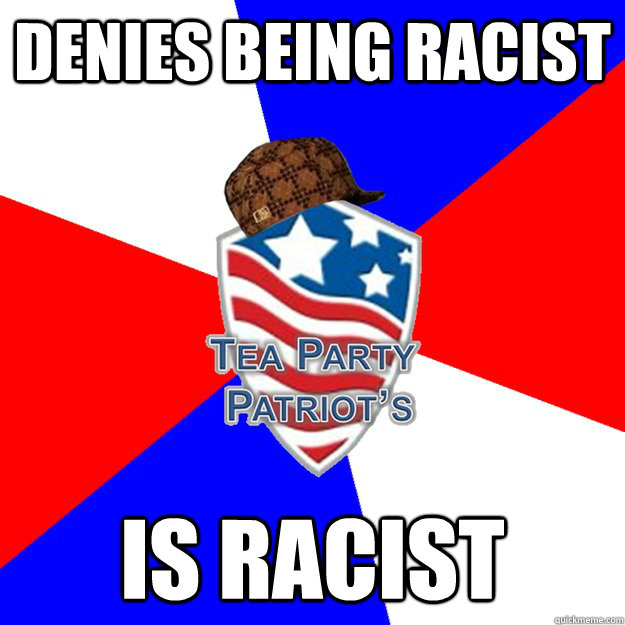 Denies being racist is racist - Denies being racist is racist  Scumbag Teabaggers