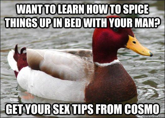 want to learn how to spice things up in bed with your man? Get your sex tips from cosmo  Malicious Advice Mallard