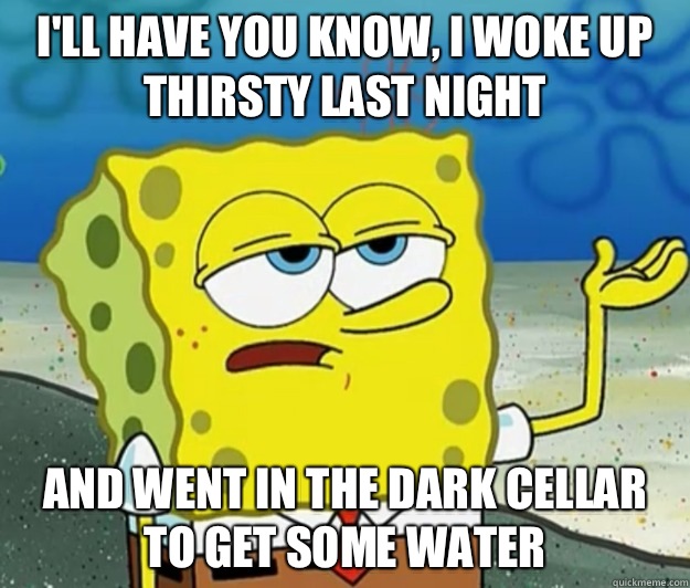 I'll have you know, I woke up thirsty last night and went in the dark cellar to get some water  Tough Spongebob