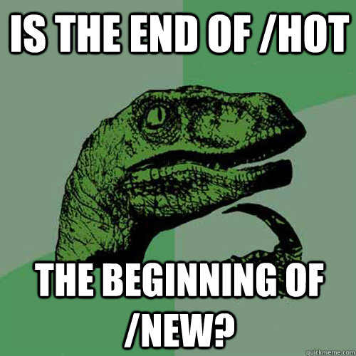 Is the end of /hot the beginning of /new? - Is the end of /hot the beginning of /new?  Philosoraptor