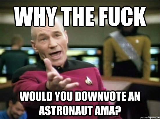 Why the fuck would you downvote an astronaut ama?  Annoyed Picard HD