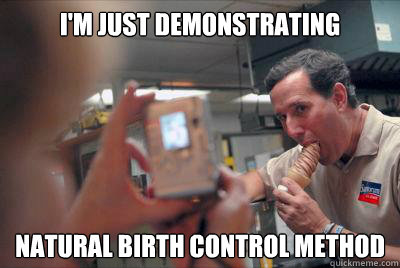I'M JUST DEMONSTRATING NATURAL BIRTH CONTROL METHOD  Deep Throat Santorum