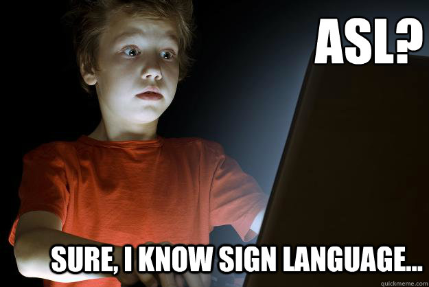 ASL? 
 Sure, I know sign language... - ASL? 
 Sure, I know sign language...  scared first day on the internet kid