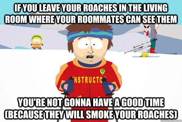 If you leave your roaches in the living room where your roommates can see them You're not gonna have a good time (because they will smoke your roaches)  Super Cool Ski Instructor