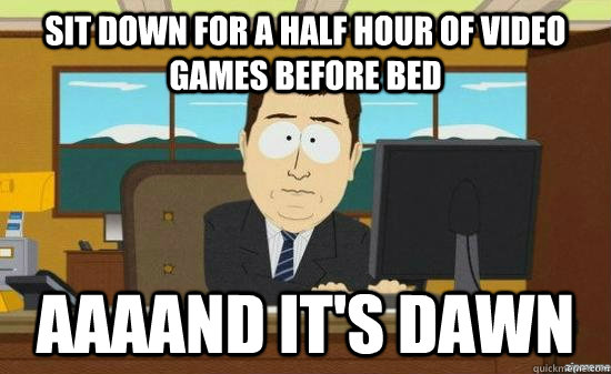 Sit down for a half hour of video games before bed AAAAND it's dawn  aaaand its gone
