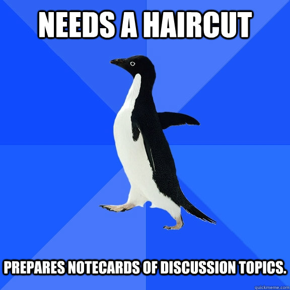 Needs a haircut   Prepares notecards of discussion topics.  Socially Awkward Penguin