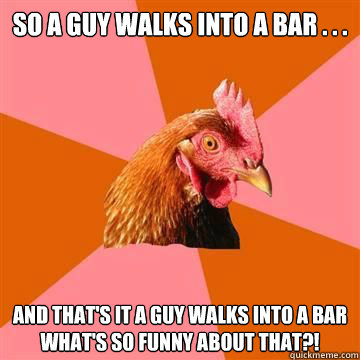 So a guy walks into a bar . . .  and that's it a guy walks into a bar what's so funny about that?!  Anti-Joke Chicken