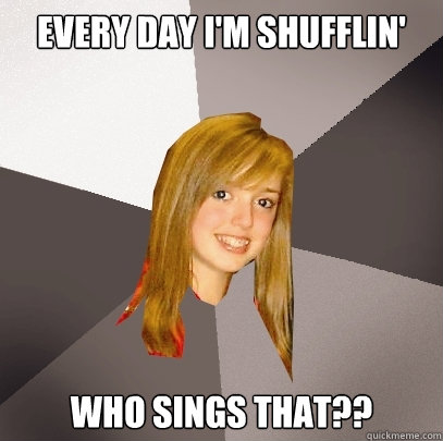 Every day i'm shufflin' Who sings that??  Musically Oblivious 8th Grader
