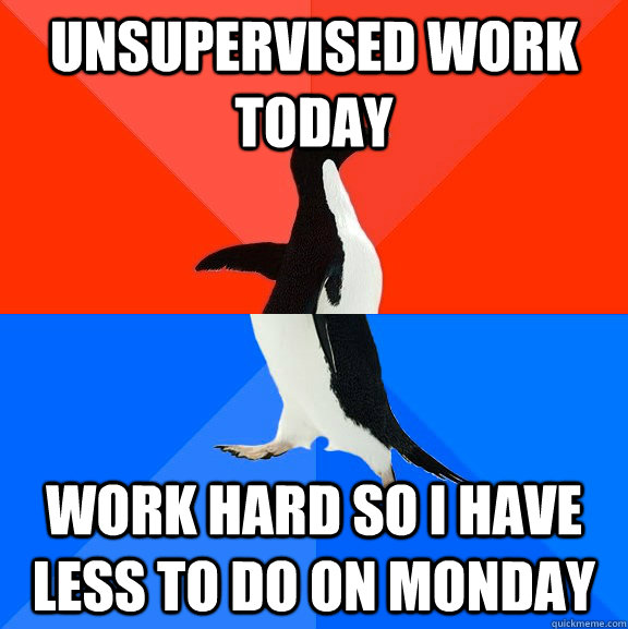 unsupervised work today work hard so I have less to do on monday  Socially Awesome Awkward Penguin