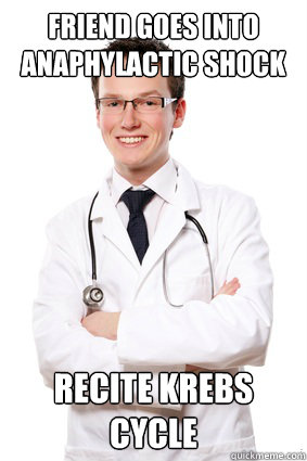 Friend goes into anaphylactic shock Recite Krebs Cycle - Friend goes into anaphylactic shock Recite Krebs Cycle  Self-Satisfied Medical Student