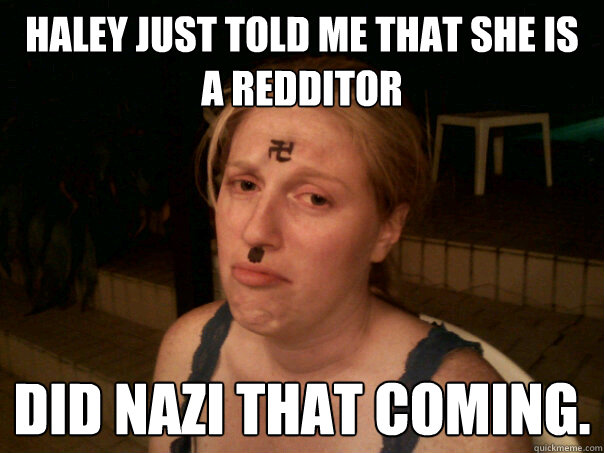 Haley just told me that she is a redditor Did nazi that coming.  Sad Hitler Girl
