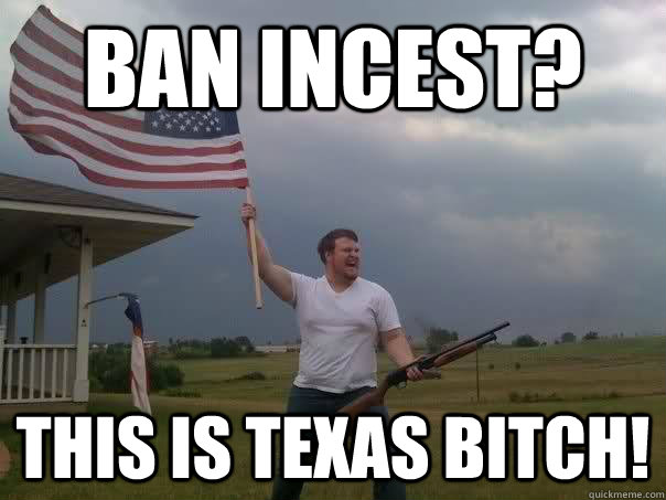 Ban Incest? THIS IS TEXAS BITCH!  Overly Patriotic American