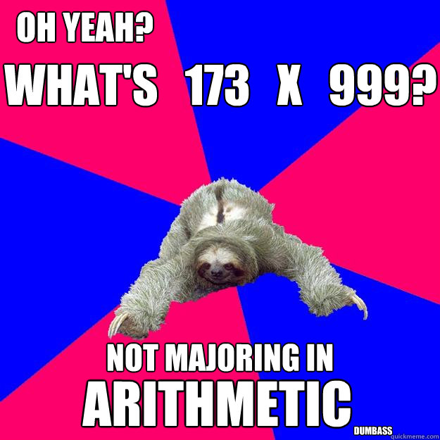 
what's   173   x   999? not majoring in oh yeah? arithmetic dumbass - 
what's   173   x   999? not majoring in oh yeah? arithmetic dumbass  Math Major Sloth