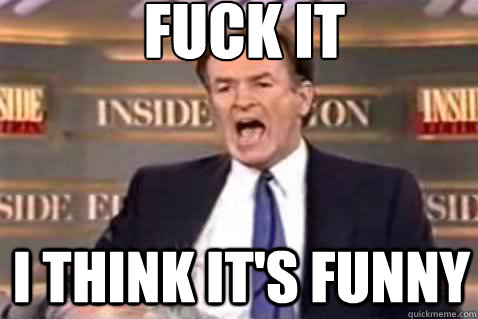 Fuck it I think it's funny  Fuck It Bill OReilly
