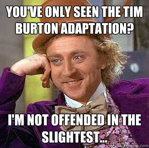 You've only seen the Tim Burton adaptation? I'm not offended in the slightest...  Condescending Wonka