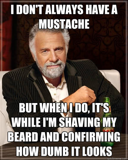 I don't always have a mustache but when I do, it's while I'm shaving my beard and confirming how dumb it looks  The Most Interesting Man In The World