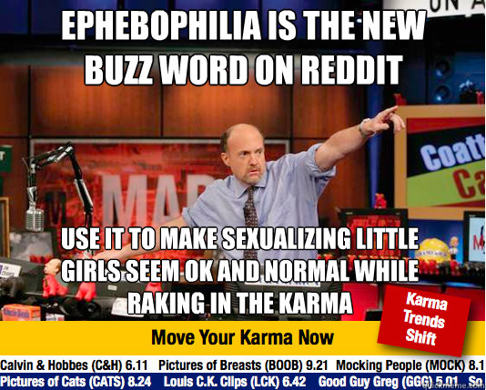 ephebophilia is the new buzz word on Reddit Use it to make sexualizing little girls seem ok and normal while raking in the karma - ephebophilia is the new buzz word on Reddit Use it to make sexualizing little girls seem ok and normal while raking in the karma  Mad Karma with Jim Cramer