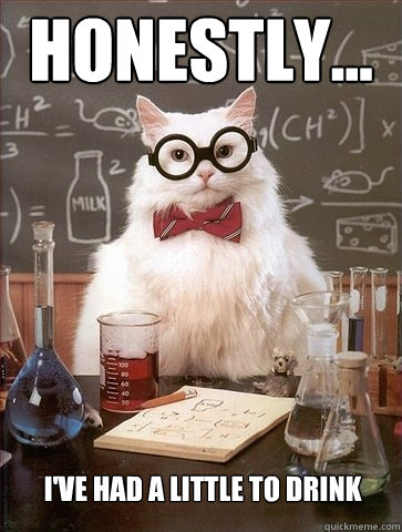 Honestly... I've Had a little to drink  Chemistry Cat