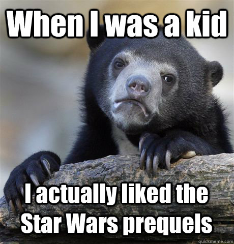 When I was a kid I actually liked the Star Wars prequels  Confession Bear