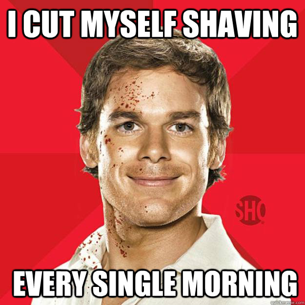 I Cut myself shaving  every single morning  