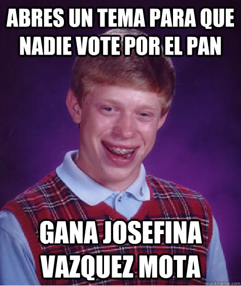 Abres un tema para que nadie vote por el pan Gana josefina vazquez mota  Bad Luck Brian