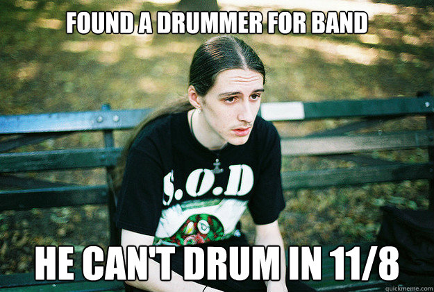 found a drummer for band he can't drum in 11/8  First World Metal Problems