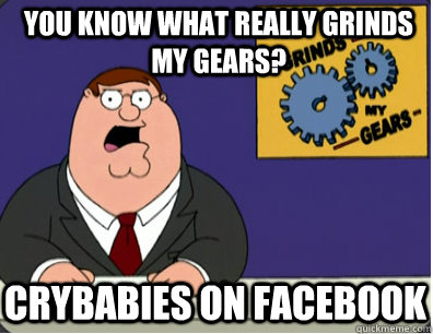 you know what really grinds my gears? crybabies on facebook  Grinds my gears