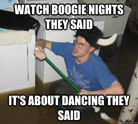 Watch Boogie Nights they said It's about dancing they said  They said