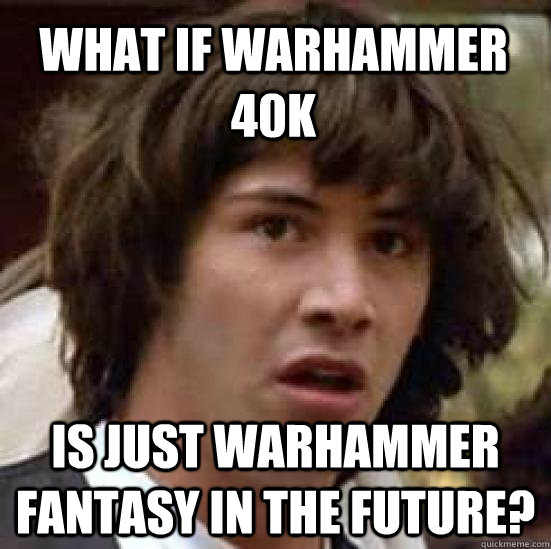 What if Warhammer 40K Is just Warhammer Fantasy in the future? - What if Warhammer 40K Is just Warhammer Fantasy in the future?  conspiracy keanu