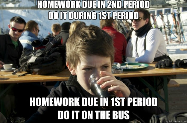 homework due in 2nd period
do it during 1st period homework due in 1st period
do it on the bus  Lazy Primary School Student