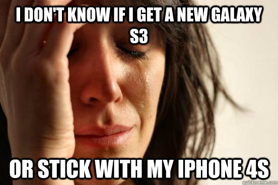 I don't know if I get a new galaxy S3 or stick with my Iphone 4s  First World Problems